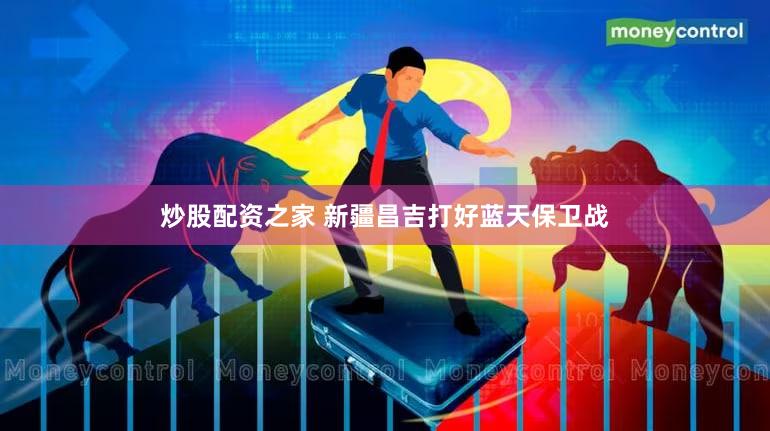 炒股配资之家 新疆昌吉打好蓝天保卫战