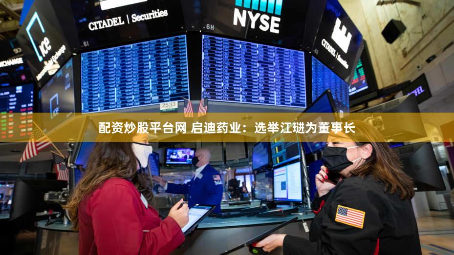 配资炒股平台网 启迪药业：选举江琎为董事长
