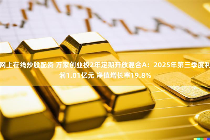 网上在线炒股配资 万家创业板2年定期开放混合A：2025年第三季度利润1.01亿元 净值增长率19.8%