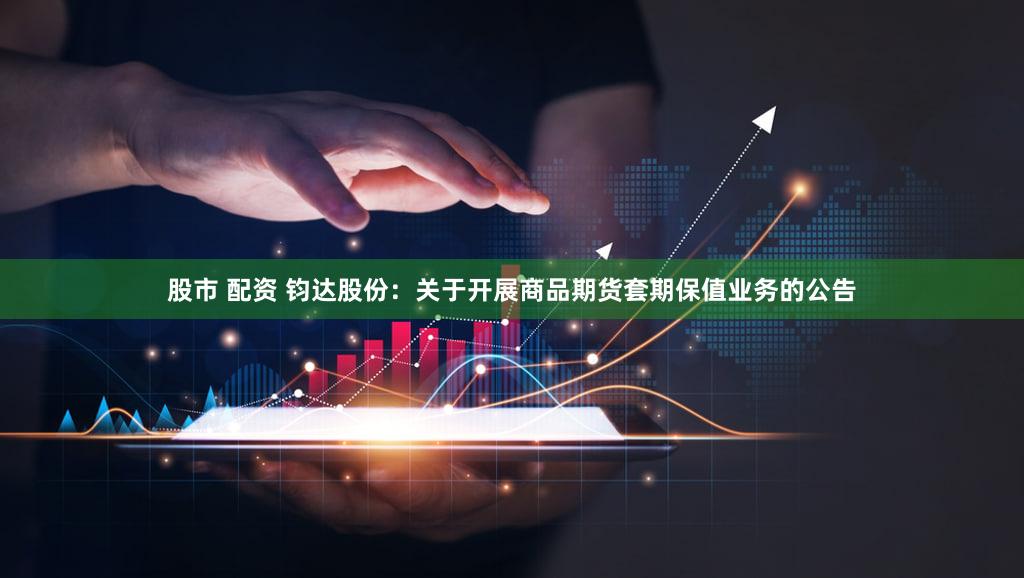 股市 配资 钧达股份：关于开展商品期货套期保值业务的公告