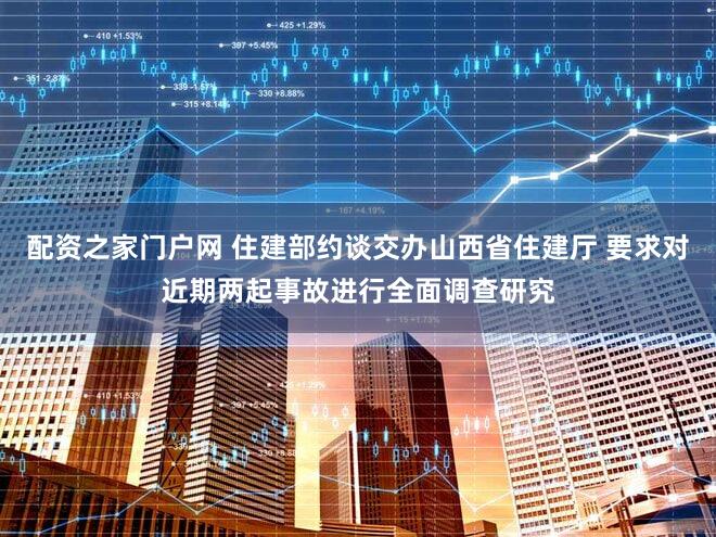 配资之家门户网 住建部约谈交办山西省住建厅 要求对近期两起事故进行全面调查研究