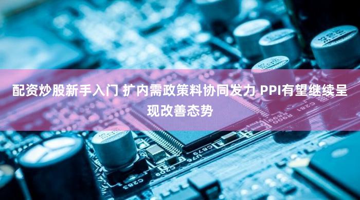 配资炒股新手入门 扩内需政策料协同发力 PPI有望继续呈现改善态势