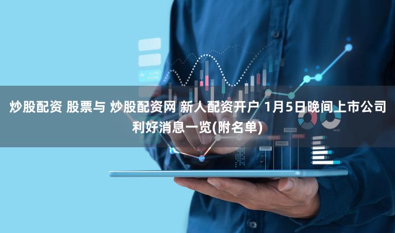 炒股配资 股票与 炒股配资网 新人配资开户 1月5日晚间上市公司利好消息一览(附名单)