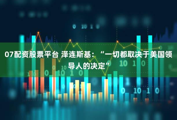 07配资股票平台 泽连斯基:“一切都取决于美国领导人的决定”