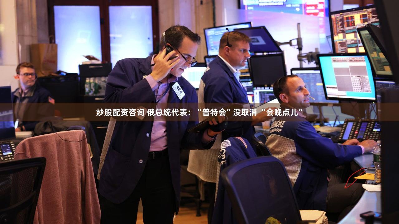 炒股配资咨询 俄总统代表:“普特会”没取消 “会晚点儿”