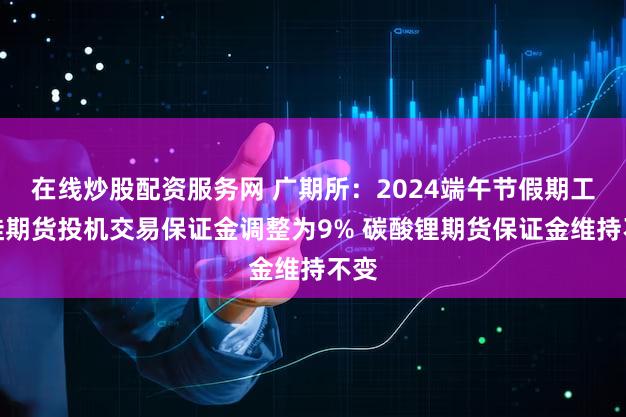 在线炒股配资服务网 广期所:2024端午节假期工业硅期货投机交易保证金调整为9% 碳酸锂期货保证金维持不变