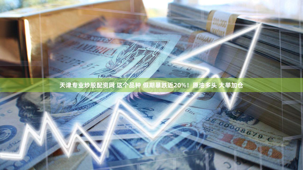 天津专业炒股配资网 这个品种 假期暴跌近20%!原油多头 大举加仓