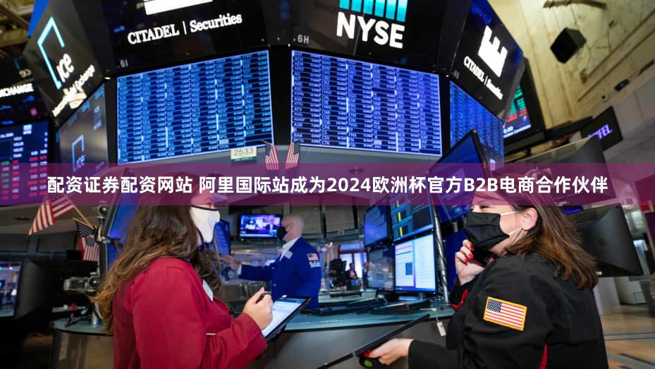 配资证券配资网站 阿里国际站成为2024欧洲杯官方B2B电商合作伙伴