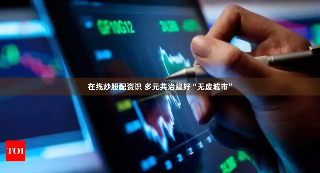 在线炒股配资识 多元共治建好“无废城市”