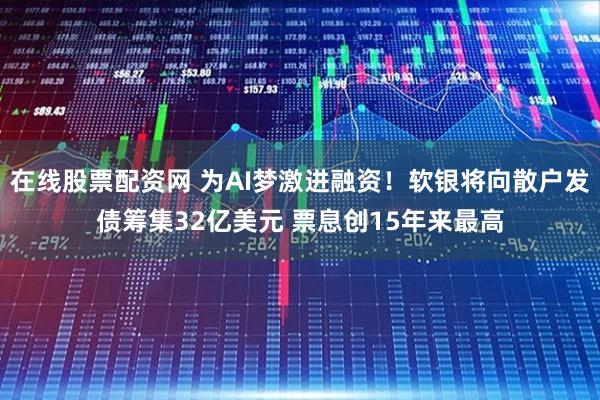 在线股票配资网 为AI梦激进融资!软银将向散户发债筹集32亿美元 票息创15年来最高