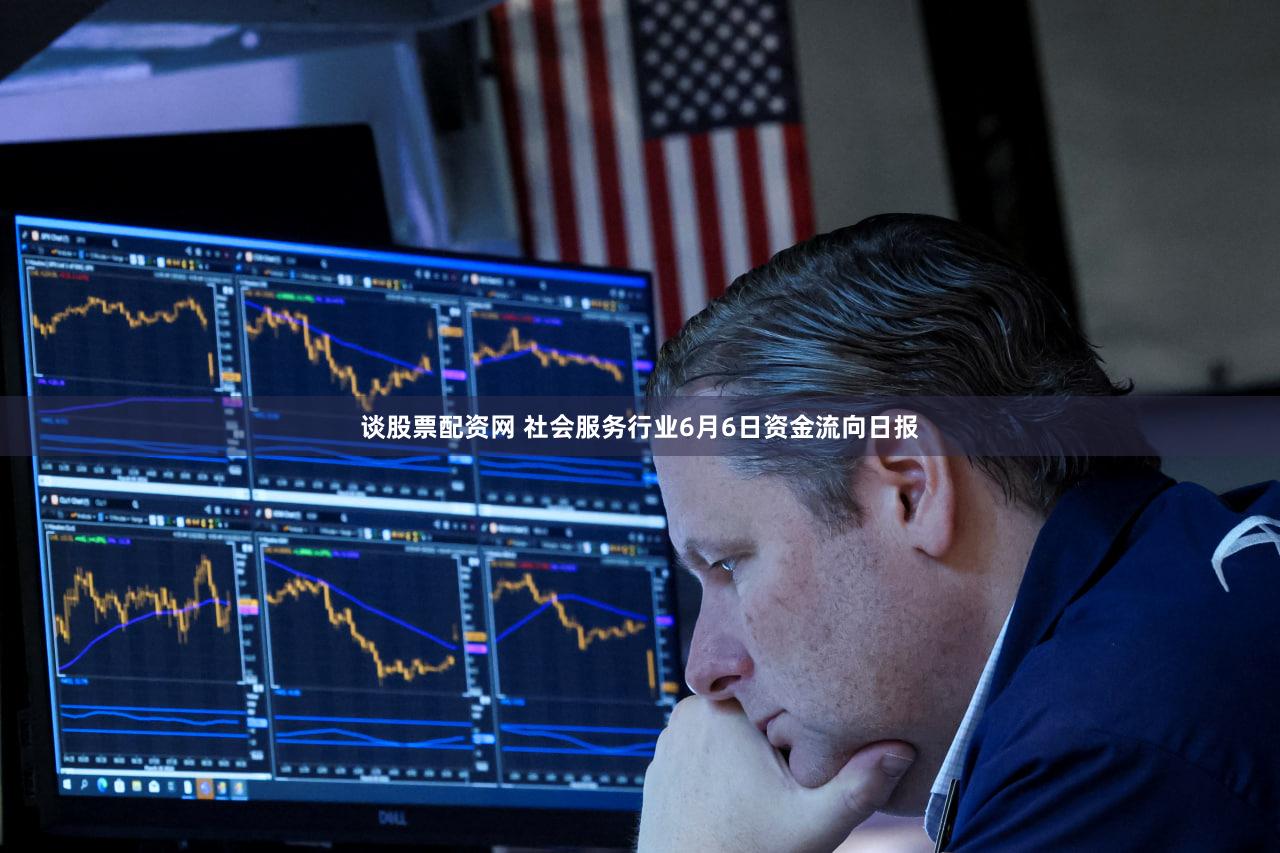 谈股票配资网 社会服务行业6月6日资金流向日报