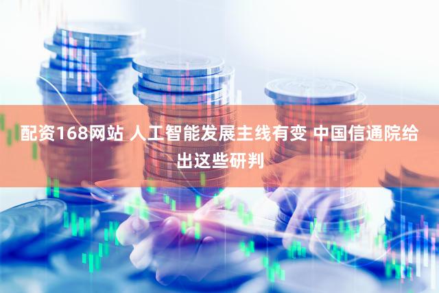 配资168网站 人工智能发展主线有变 中国信通院给出这些研判