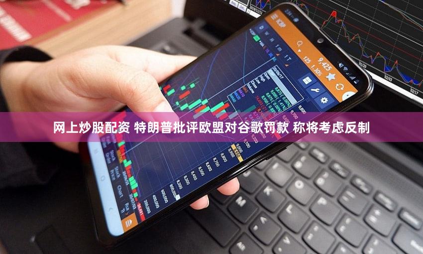 网上炒股配资 特朗普批评欧盟对谷歌罚款 称将考虑反制