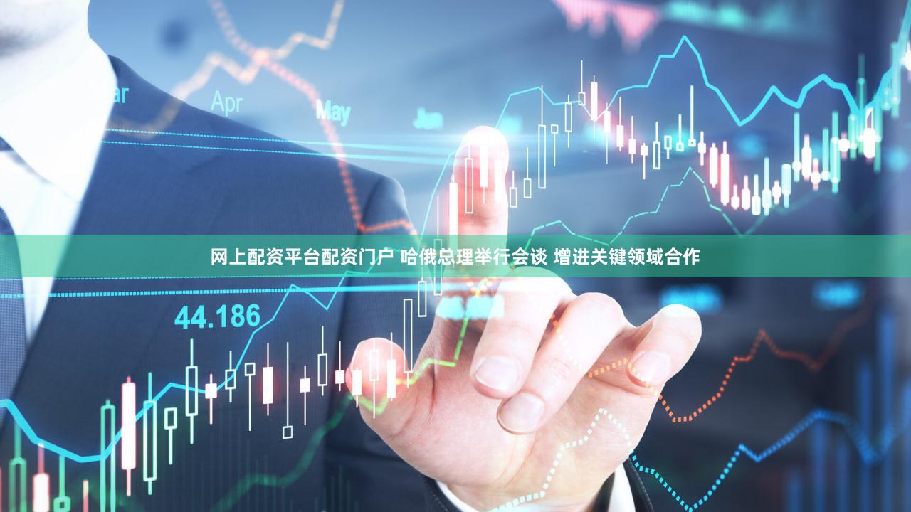 网上配资平台配资门户 哈俄总理举行会谈 增进关键领域合作