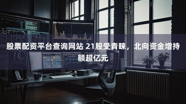 股票配资平台查询网站 21股受青睐，北向资金增持额超亿元