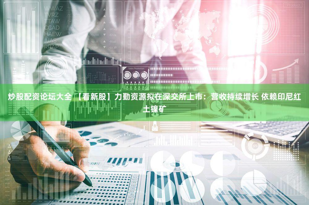 炒股配资论坛大全 【看新股】力勤资源拟在深交所上市:营收持续增长 依赖印尼红土镍矿