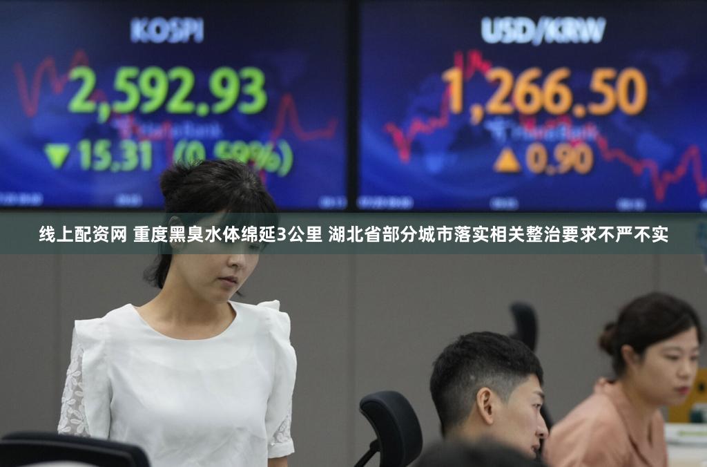 线上配资网 重度黑臭水体绵延3公里 湖北省部分城市落实相关整治要求不严不实