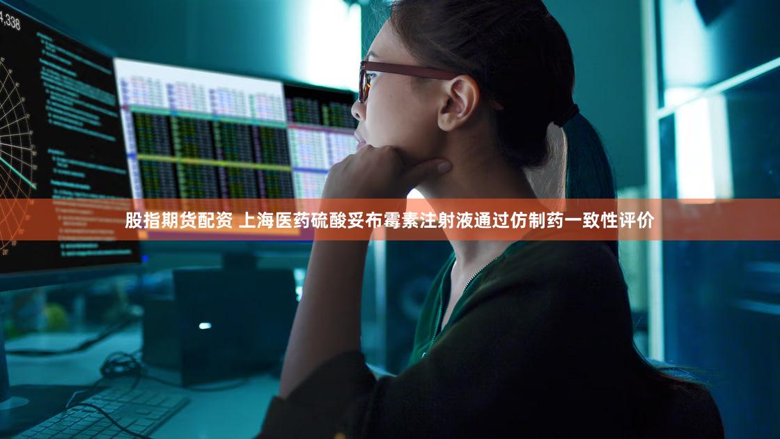 股指期货配资 上海医药硫酸妥布霉素注射液通过仿制药一致性评价