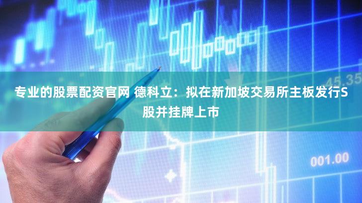 专业的股票配资官网 德科立:拟在新加坡交易所主板发行S股并挂牌上市