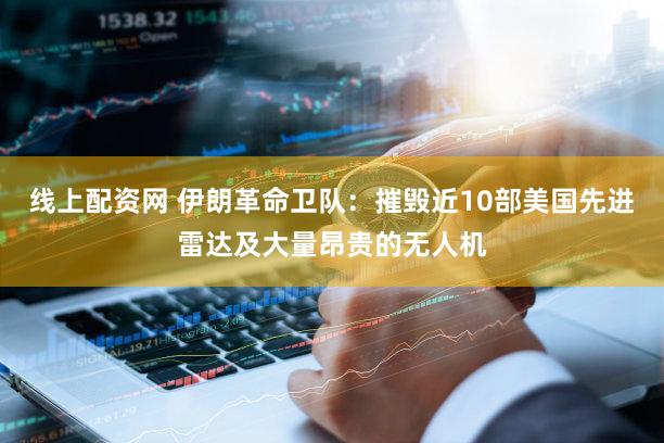 线上配资网 伊朗革命卫队：摧毁近10部美国先进雷达及大量昂贵的无人机