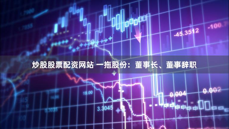 炒股股票配资网站 一拖股份：董事长、董事辞职