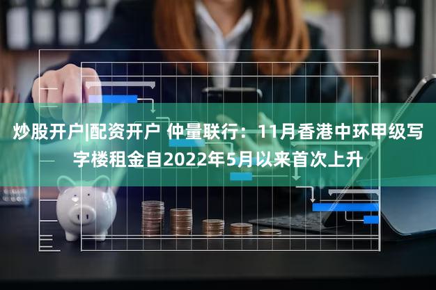 炒股开户|配资开户 仲量联行：11月香港中环甲级写字楼租金自2022年5月以来首次上升