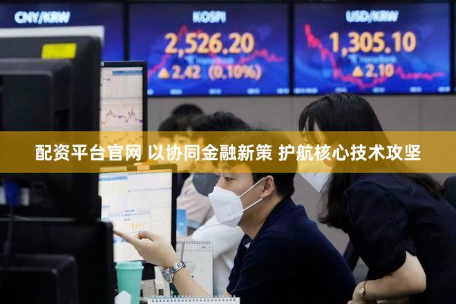 配资平台官网 以协同金融新策 护航核心技术攻坚