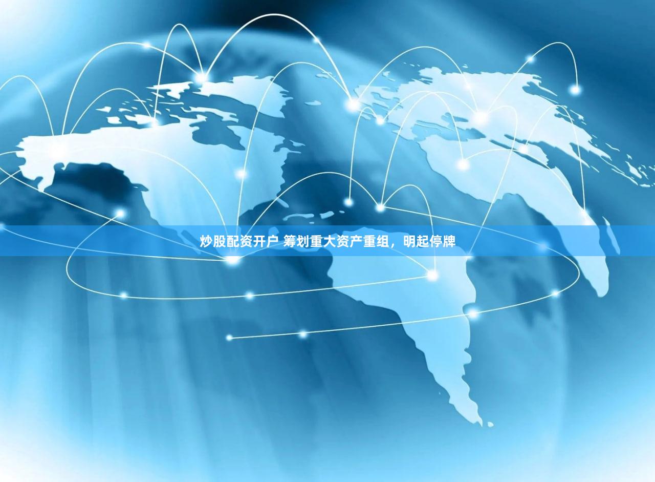 炒股配资开户 筹划重大资产重组，明起停牌