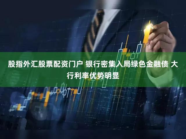 股指外汇股票配资门户 银行密集入局绿色金融债 大行利率优势明显