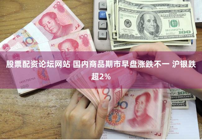 股票配资论坛网站 国内商品期市早盘涨跌不一 沪银跌超2%