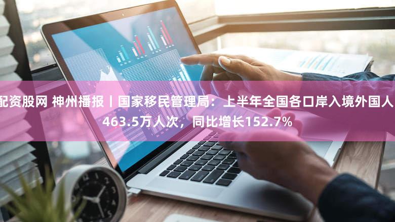 配资股网 神州播报丨国家移民管理局:上半年全国各口岸入境外国人1463.5万人次,同比增长152.7%