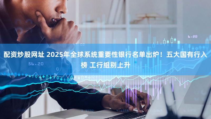 配资炒股网址 2025年全球系统重要性银行名单出炉！五大国有行入榜 工行组别上升