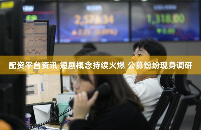 配资平台资讯 短剧概念持续火爆 公募纷纷现身调研