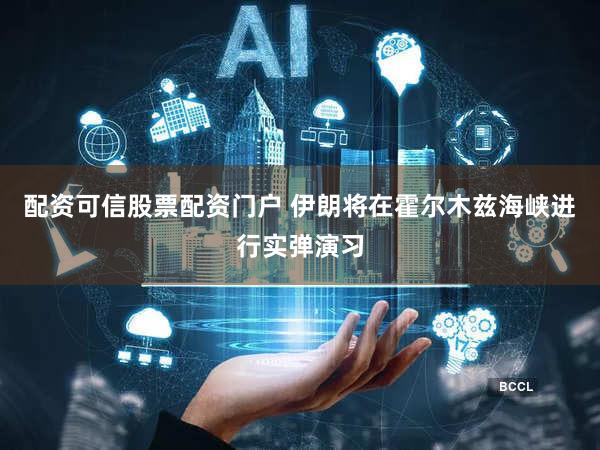 配资可信股票配资门户 伊朗将在霍尔木兹海峡进行实弹演习