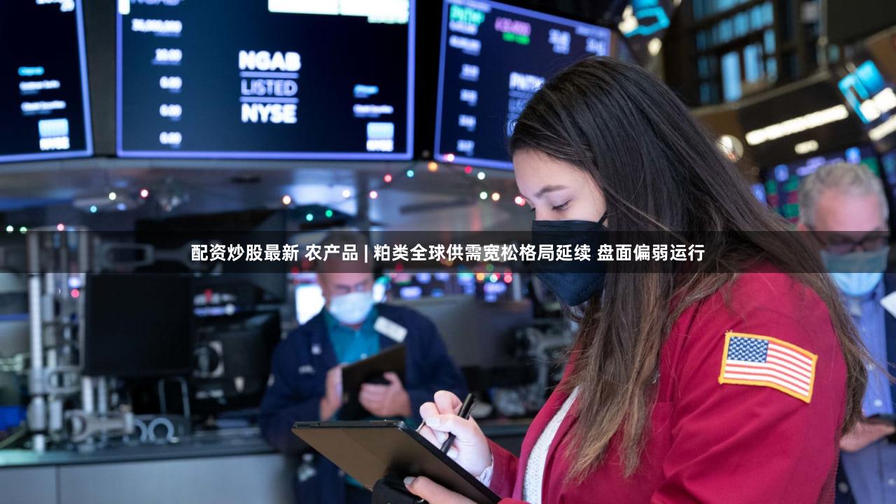 配资炒股最新 农产品 | 粕类全球供需宽松格局延续 盘面偏弱运行