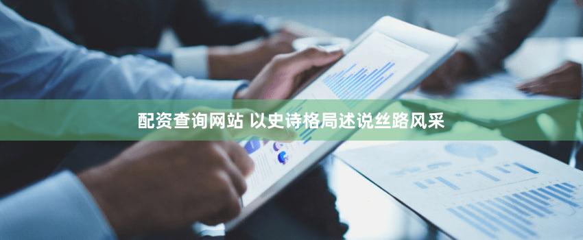 配资查询网站 以史诗格局述说丝路风采
