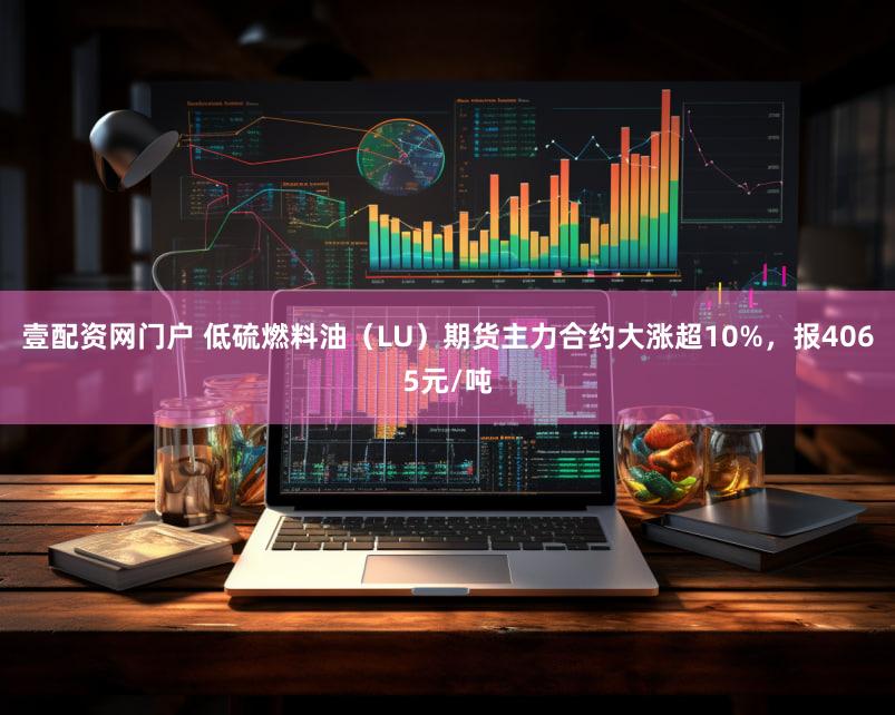 壹配资网门户 低硫燃料油（LU）期货主力合约大涨超10%，报4065元/吨