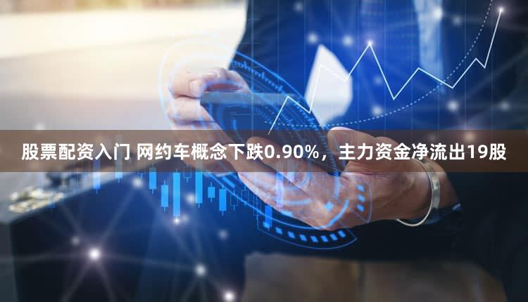 股票配资入门 网约车概念下跌0.90%,主力资金净流出19股