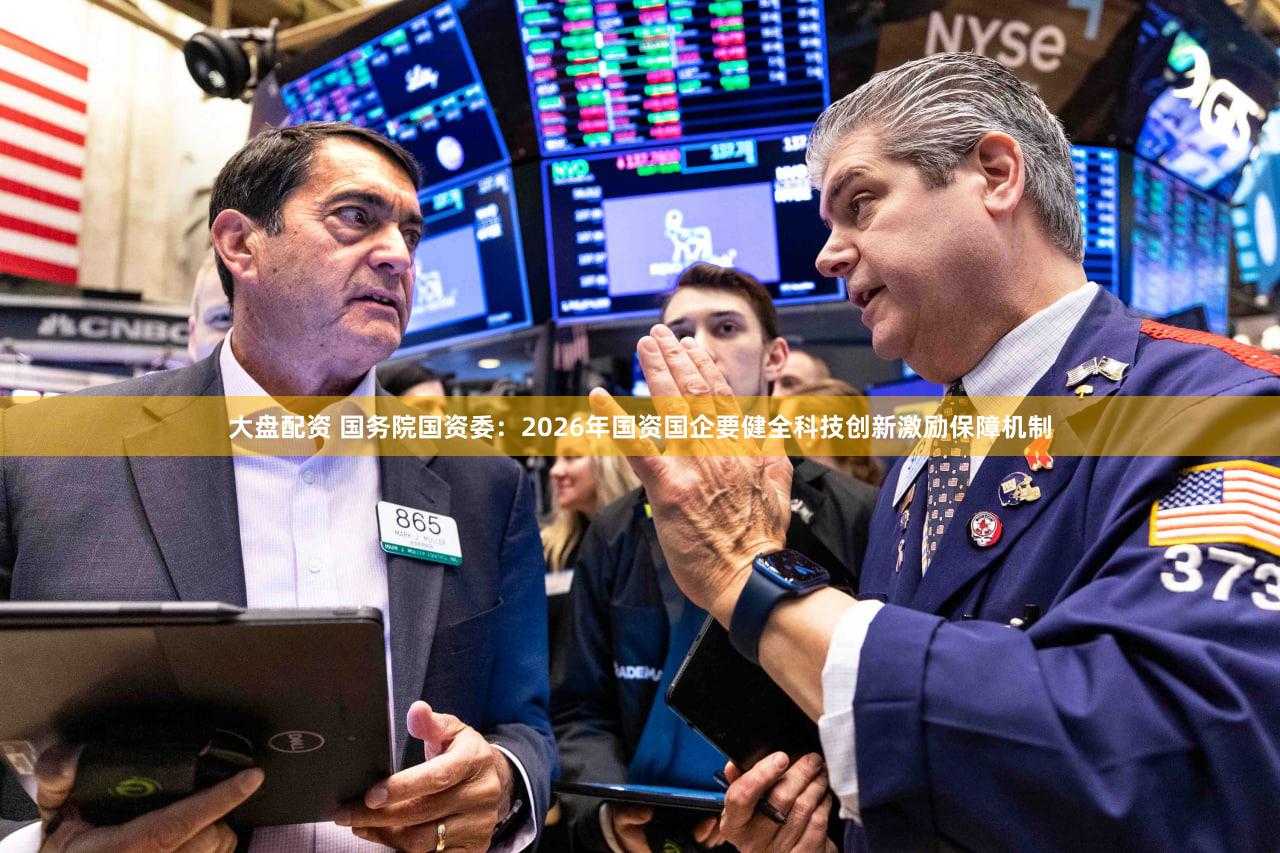 大盘配资 国务院国资委:2026年国资国企要健全科技创新激励保障机制