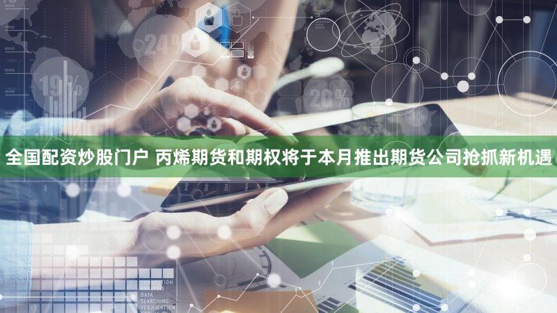 全国配资炒股门户 丙烯期货和期权将于本月推出期货公司抢抓新机遇