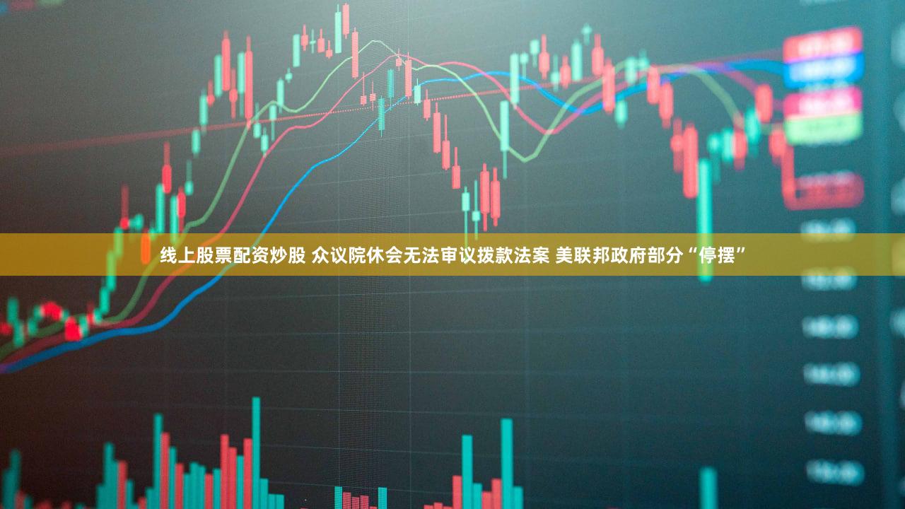 线上股票配资炒股 众议院休会无法审议拨款法案 美联邦政府部分“停摆”