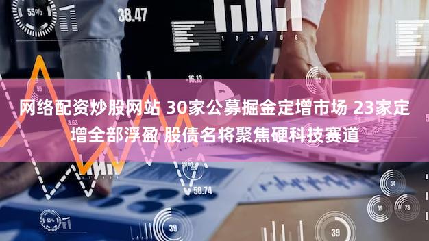 网络配资炒股网站 30家公募掘金定增市场 23家定增全部浮盈 股债名将聚焦硬科技赛道