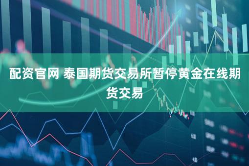 配资官网 泰国期货交易所暂停黄金在线期货交易