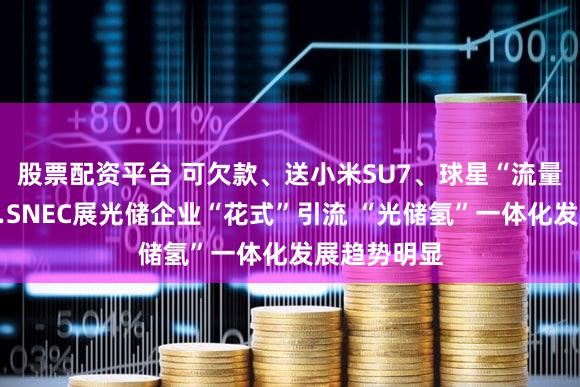 股票配资平台 可欠款、送小米SU7、球星“流量”加持……SNEC展光储企业“花式”引流 “光储氢”一体化发展趋势明显
