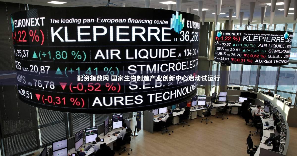 配资指数网 国家生物制造产业创新中心启动试运行