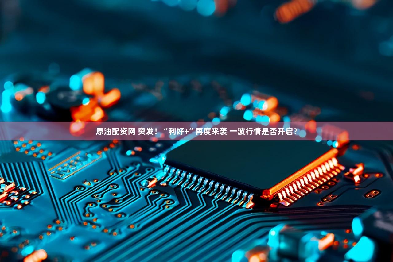 原油配资网 突发!“利好+”再度来袭 一波行情是否开启?