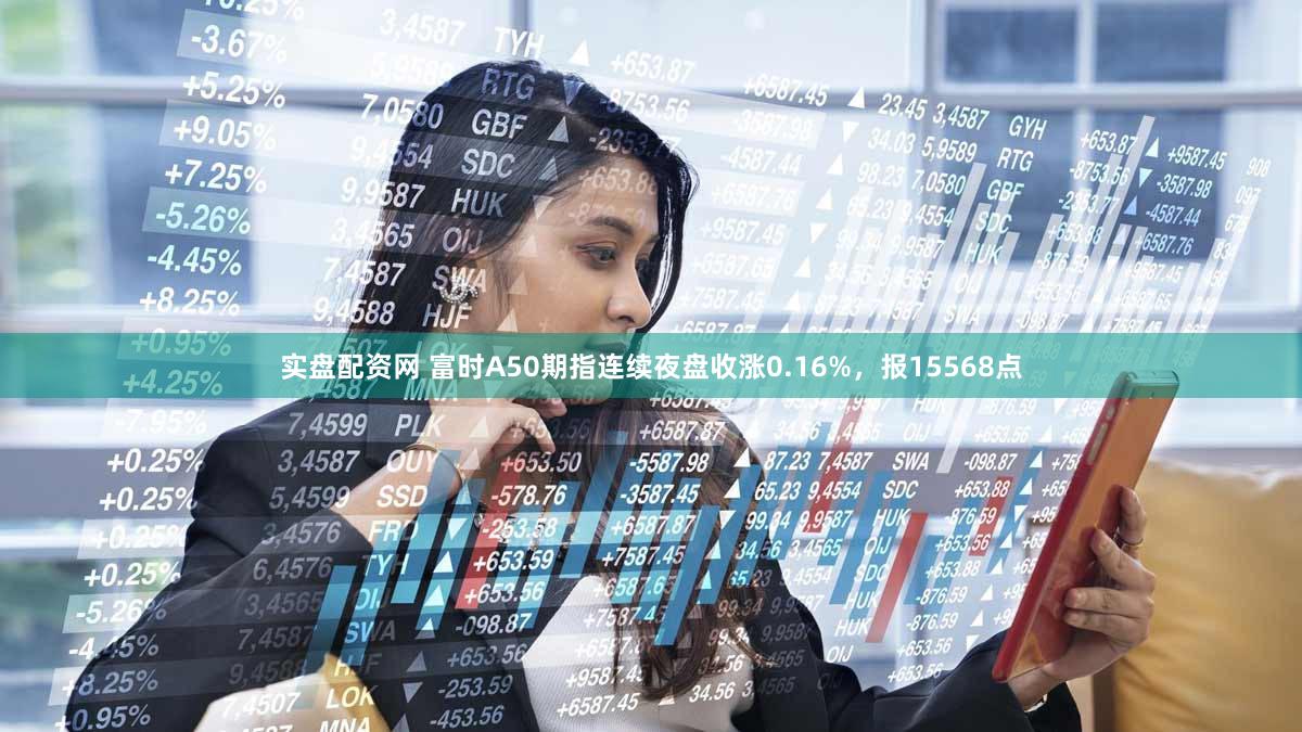 实盘配资网 富时A50期指连续夜盘收涨0.16%，报15568点