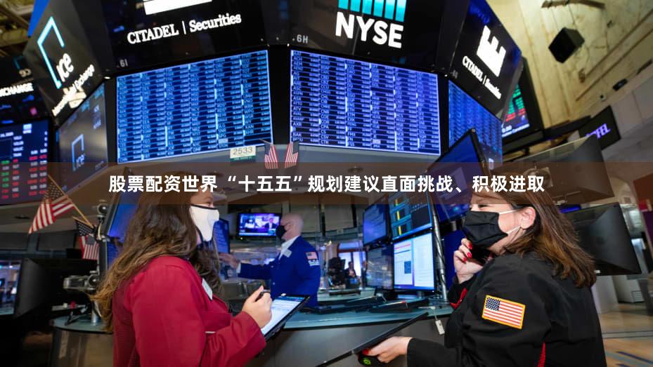 股票配资世界 “十五五”规划建议直面挑战、积极进取