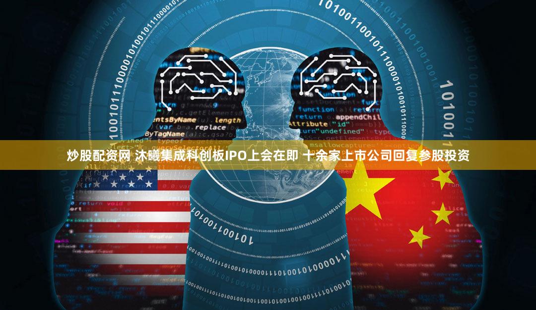 炒股配资网 沐曦集成科创板IPO上会在即 十余家上市公司回复参股投资