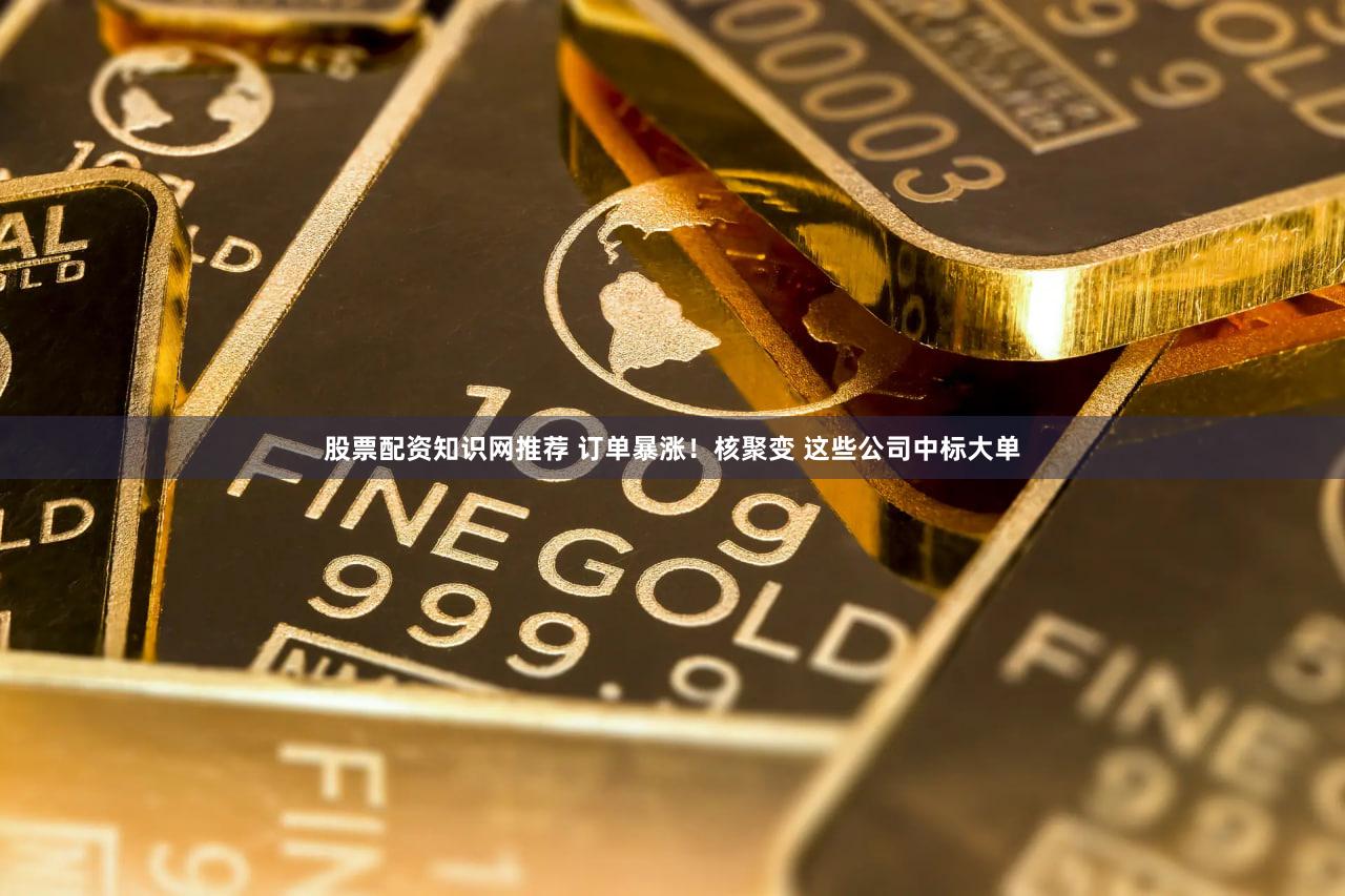 股票配资知识网推荐 订单暴涨！核聚变 这些公司中标大单